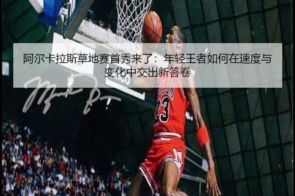阿尔卡拉斯草地赛首秀来了：年轻王者如何在速度与变化中交出新答卷